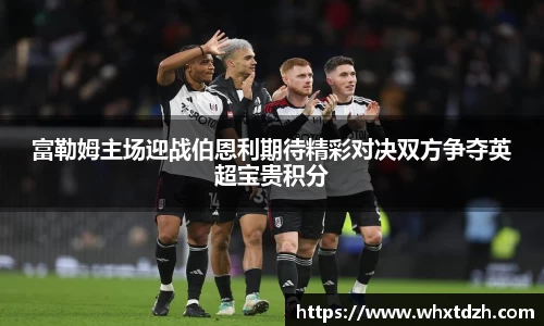 富勒姆主场迎战伯恩利期待精彩对决双方争夺英超宝贵积分