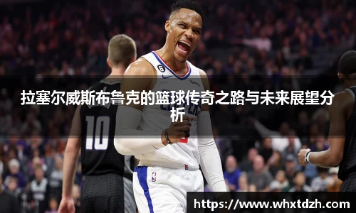 拉塞尔威斯布鲁克的篮球传奇之路与未来展望分析