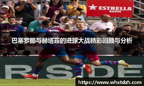 巴塞罗那与赫塔菲的进球大战精彩回顾与分析
