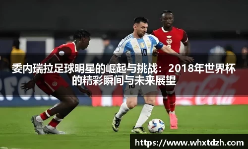 委内瑞拉足球明星的崛起与挑战：2018年世界杯的精彩瞬间与未来展望